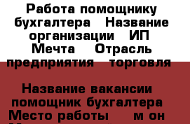 Работа помощнику бухгалтера › Название организации ­ ИП “Мечта“ › Отрасль предприятия ­ торговля › Название вакансии ­ помощник бухгалтера › Место работы ­ 4 м-он › Максимальный оклад ­ 20 000 › Процент ­ 10 › База расчета процента ­ от продажи › Возраст от ­ 18 › Возраст до ­ 60 - Хакасия респ., Абакан г. Работа » Вакансии   . Хакасия респ.